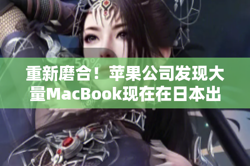 重新磨合！苹果公司发现大量MacBook现在在日本出现了问题