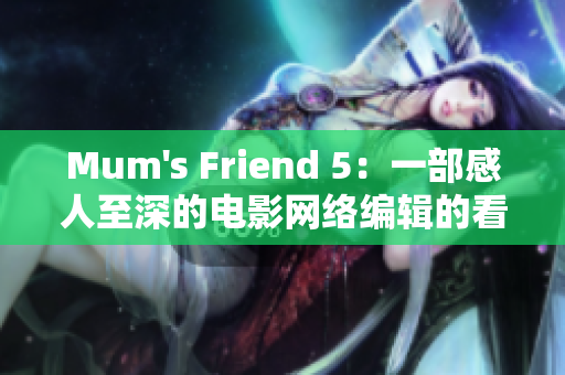 Mum's Friend 5：一部感人至深的电影网络编辑的看法