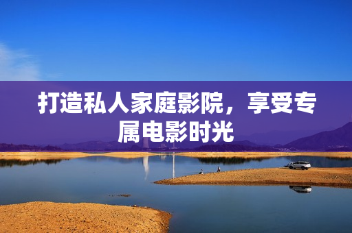 打造私人家庭影院，享受专属电影时光