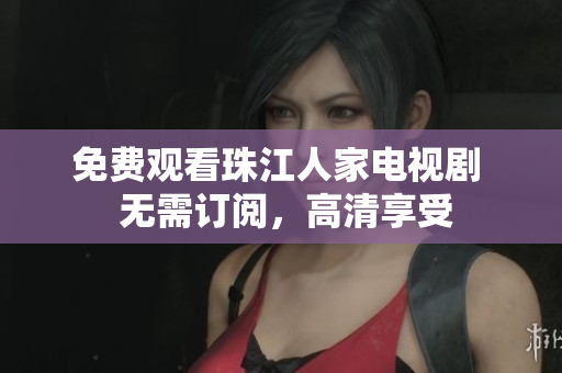 免费观看珠江人家电视剧  无需订阅，高清享受