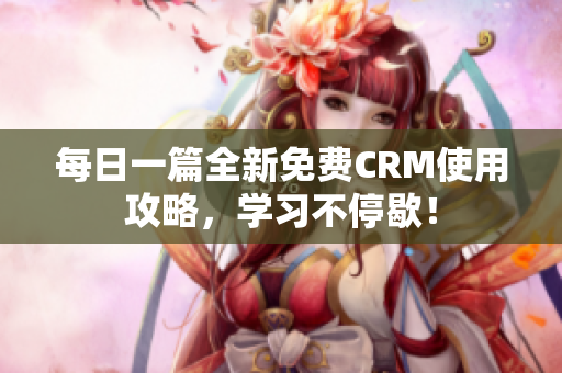 每日一篇全新免费CRM使用攻略，学习不停歇！