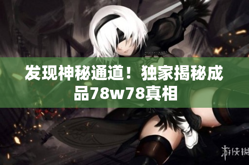 发现神秘通道！独家揭秘成品78w78真相