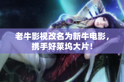 老牛影视改名为新牛电影，携手好莱坞大片！