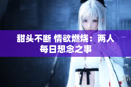 甜头不断 情欲燃烧：两人每日想念之事