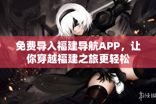 免费导入福建导航APP，让你穿越福建之旅更轻松