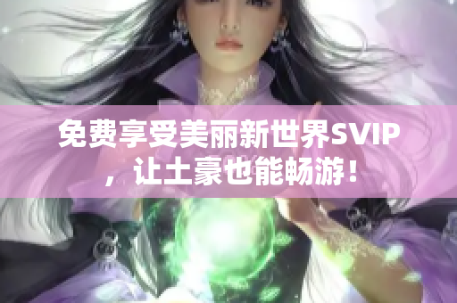 免费享受美丽新世界SVIP，让土豪也能畅游！