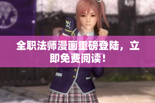 全职法师漫画重磅登陆，立即免费阅读！