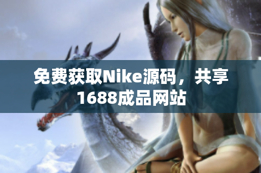 免费获取Nike源码，共享1688成品网站