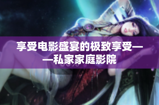 享受电影盛宴的极致享受——私家家庭影院