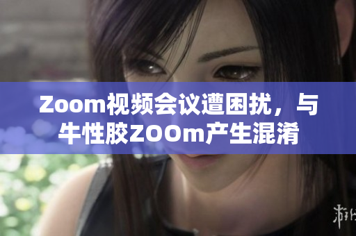 Zoom视频会议遭困扰，与牛性胶ZOOm产生混淆