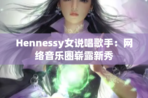 Hennessy女说唱歌手：网络音乐圈崭露新秀