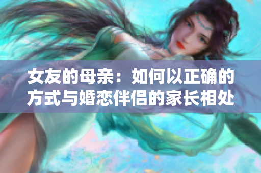 女友的母亲：如何以正确的方式与婚恋伴侣的家长相处？