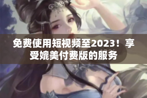 免费使用短视频至2023！享受媲美付费版的服务
