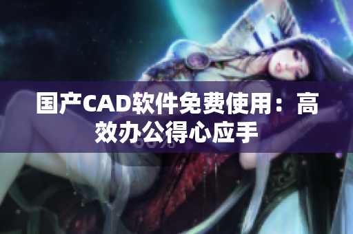 国产CAD软件免费使用：高效办公得心应手