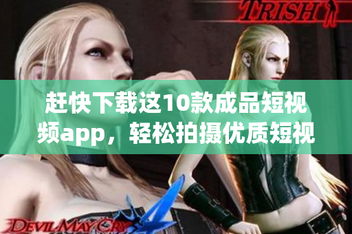 赶快下载这10款成品短视频app，轻松拍摄优质短视频！
