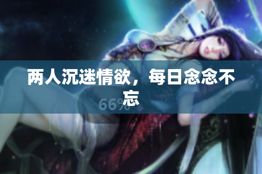 两人沉迷情欲，每日念念不忘