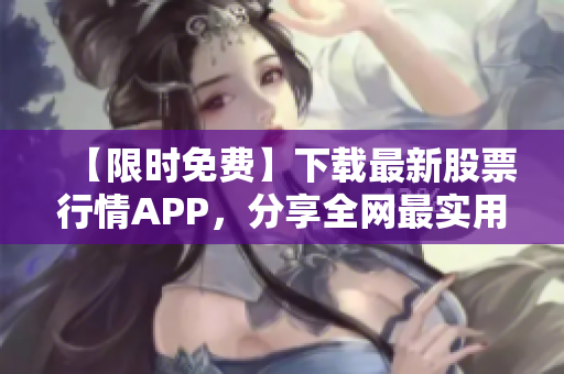 【限时免费】下载最新股票行情APP，分享全网最实用行情总结，赶紧体验！