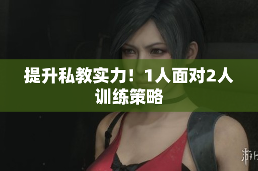 提升私教实力！1人面对2人训练策略