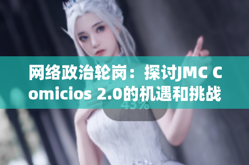 网络政治轮岗：探讨JMC Comicios 2.0的机遇和挑战