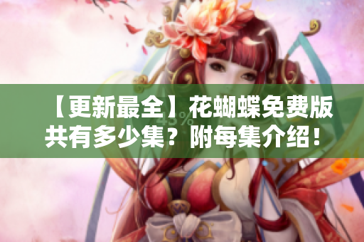 【更新最全】花蝴蝶免费版共有多少集？附每集介绍！
