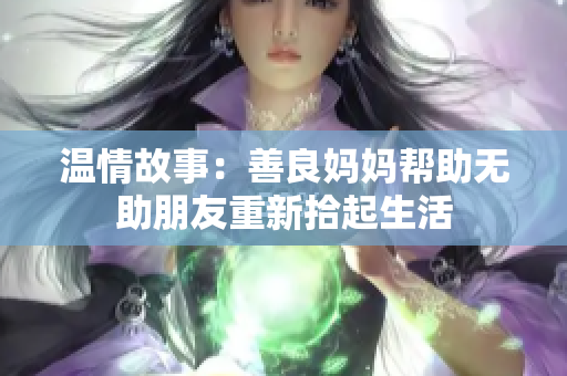 温情故事：善良妈妈帮助无助朋友重新拾起生活