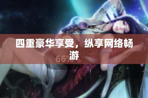 四重豪华享受，纵享网络畅游