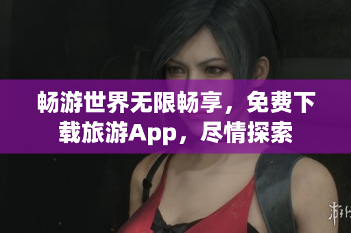 畅游世界无限畅享，免费下载旅游App，尽情探索