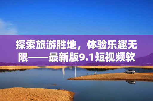 探索旅游胜地，体验乐趣无限——最新版9.1短视频软件免费下载