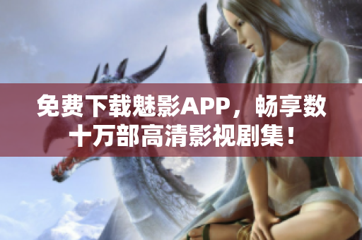 免费下载魅影APP，畅享数十万部高清影视剧集！
