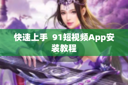 快速上手  9.1短视频App安装教程