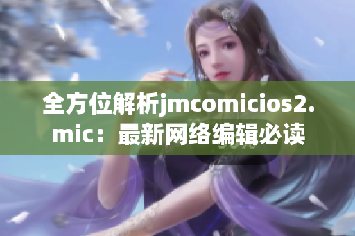 全方位解析jmcomicios2.mic：最新网络编辑必读