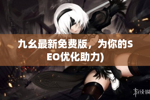 九幺最新免费版，为你的SEO优化助力)