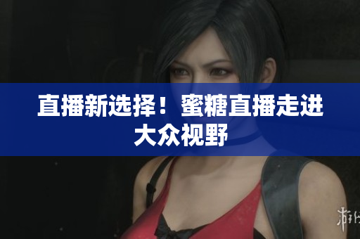 直播新选择！蜜糖直播走进大众视野