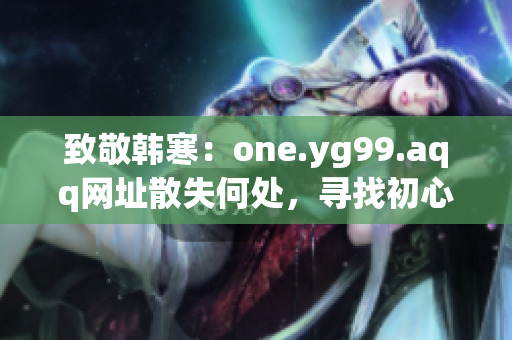 致敬韩寒：one.yg99.aqq网址散失何处，寻找初心的追寻