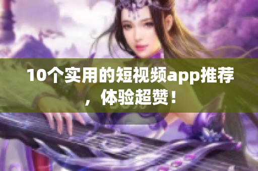 10个实用的短视频app推荐，体验超赞！