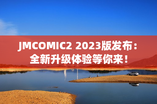 JMCOMIC2 2023版发布：全新升级体验等你来！