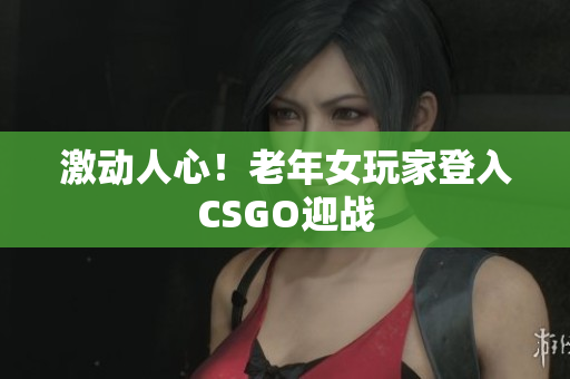 激动人心！老年女玩家登入CSGO迎战