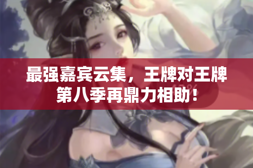 最强嘉宾云集，王牌对王牌第八季再鼎力相助！
