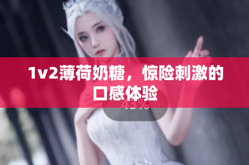 1v2薄荷奶糖，惊险刺激的口感体验