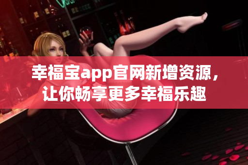 幸福宝app官网新增资源，让你畅享更多幸福乐趣
