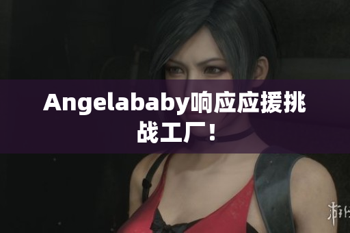 Angelababy响应应援挑战工厂！
