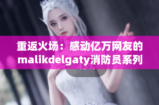 重返火场：感动亿万网友的malikdelgaty消防员系列