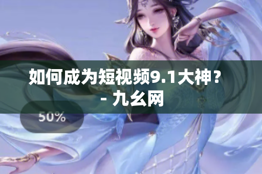 如何成为短视频9.1大神？ - 九幺网