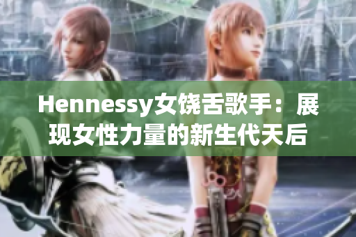 Hennessy女饶舌歌手：展现女性力量的新生代天后