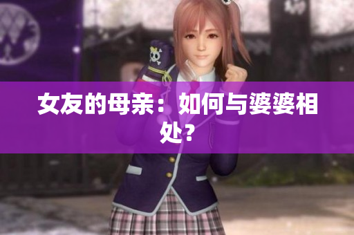 女友的母亲：如何与婆婆相处？