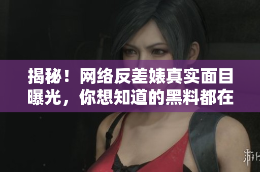 揭秘！网络反差婊真实面目曝光，你想知道的黑料都在这里！