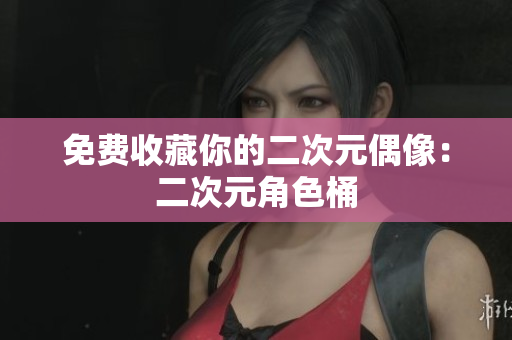 免费收藏你的二次元偶像：二次元角色桶