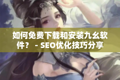 如何免费下载和安装九幺软件？ - SEO优化技巧分享