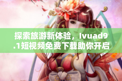 探索旅游新体验，Ivuad9.1短视频免费下载助你开启华丽之旅！