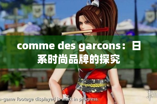 comme des garcons：日系时尚品牌的探究